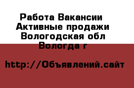 Работа Вакансии - Активные продажи. Вологодская обл.,Вологда г.